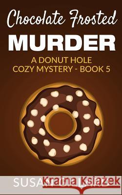 Chocolate Frosted Murder: A Donut Hole Cozy Mystery - Book 5 Susan Gillard 9781532722882 Createspace Independent Publishing Platform