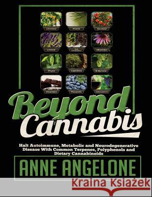 Beyond Cannabis: Halt Autoimmune, Metabolic and Neurodegenerative Disease With Common Terpenes, Polyphenols and Dietary Cannabinoids Angelone, Anne 9781532723131 Createspace Independent Publishing Platform