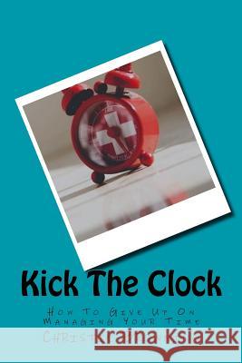 Kick The Clock: How To Give Up On Managing Your Time Browning, Christie 9781532726651 Createspace Independent Publishing Platform