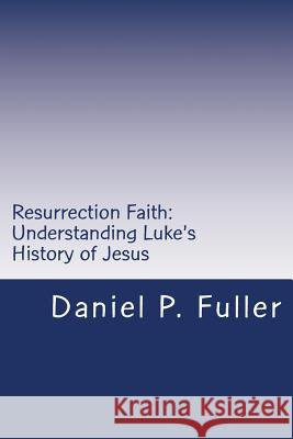 Resurrection Faith: Understanding Luke's History of Jesus Daniel P. Fuller Douglas Knighton 9781532727375 Createspace Independent Publishing Platform