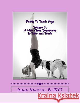 Ready to Teach Yoga: Volume 2: 12 More Class Sequences to Take and Teach Anga Vachon 9781532727429 Createspace Independent Publishing Platform