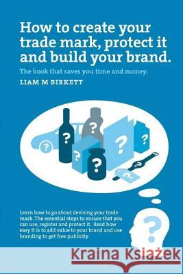How to Create a Trade Mark, Protect it and Build your Brand Birkett, Liam M. 9781532729010