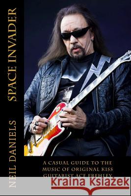 Space Invader - A Casual Guide To The Music Of Original KISS Guitarist Ace Frehley Daniels, Neil 9781532732911