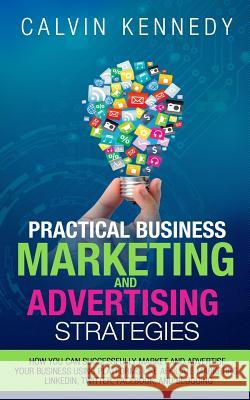 Practical Business Marketing and Advertising Strategies: How you can successfully market and advertise your business using platforms like affiliate ma Kennedy, Calvin 9781532733505