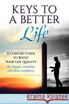 Keys to A Better Life: A Concise Guide to Boost Your Life Quality (Be Happier, Healthier, and More Confident) Livingstone, Joyce 9781532735578