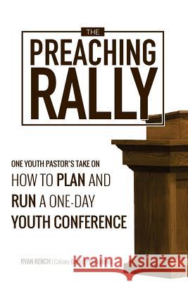 The Preaching Rally: One Youth Pastor's Take On How To Plan and Run a One-Day Youth Conference Rench, Ryan a. 9781532736896