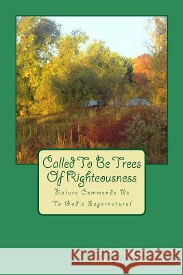 Called to Be Trees of Righteousness: Nature Commends Us to God's Supernatural L. Phillip Schmidt Esther Grace Schmidt 9781532736940 Createspace Independent Publishing Platform