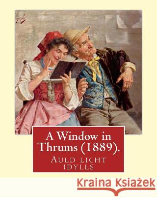 A Window in Thrums (1889), by J. M. Barrie (illustrated): Auld licht idylls Barrie, James Matthew 9781532737190 Createspace Independent Publishing Platform