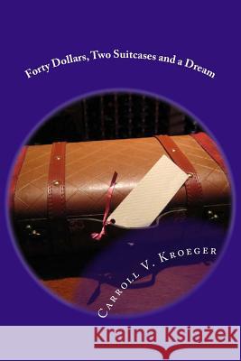 Forty Dollars, Two Suitcases and a Dream: A Seventy Year Journey of Marriage Through Life Carroll V. Kroeger Grace L. Kroeger 9781532739774 Createspace Independent Publishing Platform