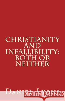 Christianity and Infallibility: Both or Neither Daniel Lyons 9781532740763 Createspace Independent Publishing Platform