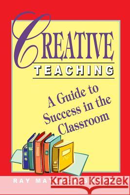 Creative Teaching: A Guide to Success in the Classroom MR Ray Matlock Smythe 9781532744167 Createspace Independent Publishing Platform