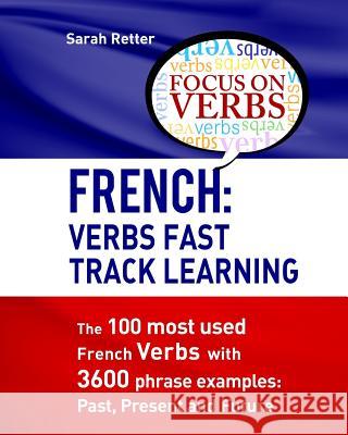 French: Verbs Fast Track Learning: The 100 most used French verbs with 3600 phrase examples: Past, Present and Future Retter, Sarah 9781532745164 Createspace Independent Publishing Platform