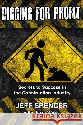Digging for Profit: Secrets to Success in the Construction Industry Jeff Spencer Jerry Work 9781532745300 Createspace Independent Publishing Platform