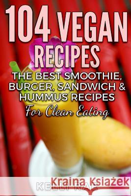 104 Vegan Recipes: The Best Smoothie, Burger, Sandwich & Hummus Recipes for Clean Eating Kelli Rae 9781532746246 Createspace Independent Publishing Platform