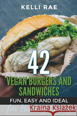 42 Vegan Burgers and Sandwiches: Fun, Easy and Ideal for Healthy Eating Kelli Rae 9781532746406 Createspace Independent Publishing Platform