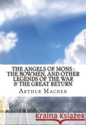 The Angels of Mons: The Bowmen, and Other Legends of the War Arthur Machen 9781532747595 Createspace Independent Publishing Platform