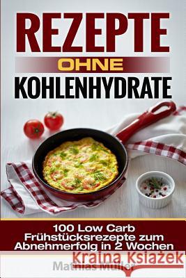 Rezepte ohne Kohlenhydrate - 100 Low Carb Frühstücksrezepte zum Abnehmerfolg in 2 Wochen Muller, Mathias 9781532750892 Createspace Independent Publishing Platform