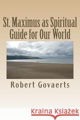 St. Maximus as Spiritual Guide for Our World: An Evaluation Robert Govaerts 9781532751004 Createspace Independent Publishing Platform