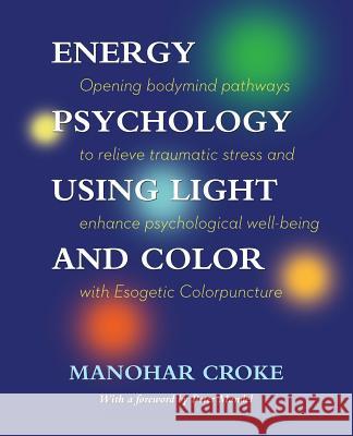 Energy Psychology Using Light and Color: Opening bodymind pathways to relieve traumatic stress and enhance psychological well-being with Esogetic Colo Croke, Manohar 9781532754159 Createspace Independent Publishing Platform