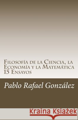 Filosofía de la Ciencia, la Economía y la Matemática: 15 Ensayos Gonzalez, Pablo Rafael 9781532758027