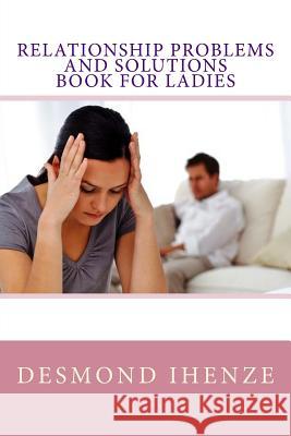 Relationship Problems and Solutions Book for Ladies Desmond Ihenze 9781532758256 Createspace Independent Publishing Platform