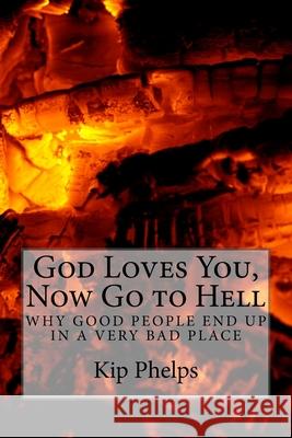 God Loves You, Now Go to Hell: Why Good People End Up In a Very Bad Place Phelps, Kip 9781532763076