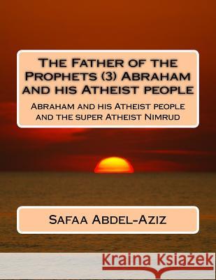The Father of the Prophets (3) Abraham and his Atheist people: Abraham and his Atheist people and the super Atheist Nimrud Abdel-Aziz, Safaa Ahmad 9781532771965