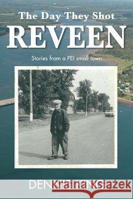 The Day They Shot Reveen: and other stories from small town PEI King, Dennis 9781532776267 Createspace Independent Publishing Platform