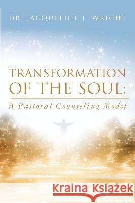 Transformation of the Soul: A Pastoral Counseling Model Dr Jacqueline J. Wright 9781532776724