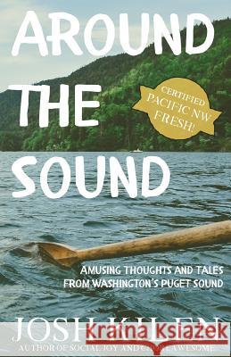 Around the Sound: Amusing Thoughts and Tales from Washington's Puget Sound Josh Kilen 9781532777769 Createspace Independent Publishing Platform