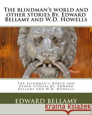 The blindman's world and other stories.By. Edward Bellamy and W.D. Howells Howells, W. D. 9781532778148 Createspace Independent Publishing Platform