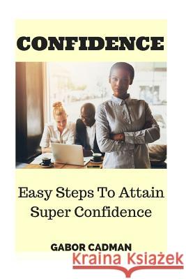 Confidence: Easy Steps to Attain Super Confidence. Self-Confidence, Overcome Self-Doubt, Low Self-Esteem Gabor Cadman 9781532781308