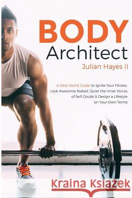Body Architect: A Real-World Guide to Ignite Your Fitness, Look Awesome Naked, Quiet the Inner Voices of Self-Doubt, & Design a Lifest Julian Haye 9781532781940