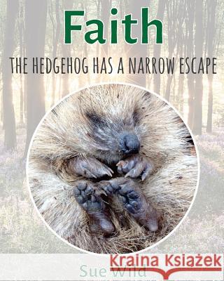 Faith: The hedgehog has a narrow escape Wild, Sue 9781532782732 Createspace Independent Publishing Platform