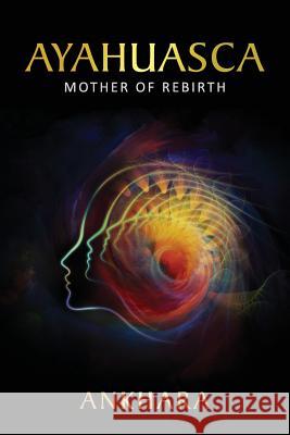 Ayahuasca: Mother of Rebirth Ankhara 9781532783821 Createspace Independent Publishing Platform