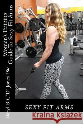 Women's Training Guide To Sexy Fit Arms: Sexy Fit Arms Jones, Daryl 9781532785375