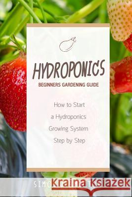 Hydroponics Beginners Gardening Guide: How to Start a Hydroponics System Step by Step Simon Hamilton (Merck) 9781532788307 Createspace Independent Publishing Platform