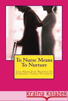 To Nurse Means To Nurture: The Need For Nurses To Comfort Their Patients Evans, Brian Gene 9781532790331 Createspace Independent Publishing Platform