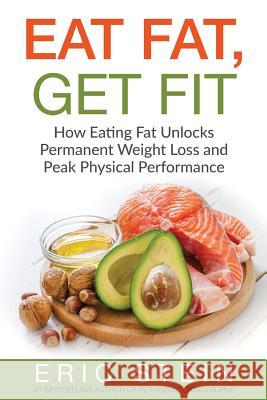 Eat Fat, Get Fit: How Eating Fat Unlocks Permanent Weight Loss and Peak Physical performance Stein, Eric 9781532792656