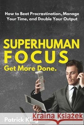 Superhuman Focus: How to Beat Procrastination, Manage Your Time, and Double Your Patrick King 9781532793301 Createspace Independent Publishing Platform