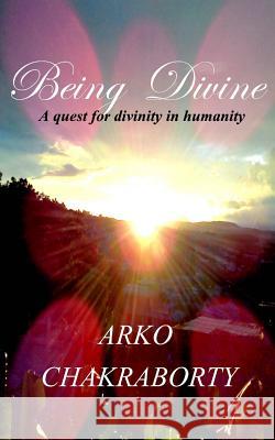 Being Divine: A quest for divinity in humanity Chakraborty, Arko 9781532799211