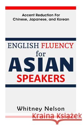 English Fluency For Asian Speakers: Accent Reduction For Chinese, Japanese, and Korean Nelson, Whitney 9781532800146 Createspace Independent Publishing Platform