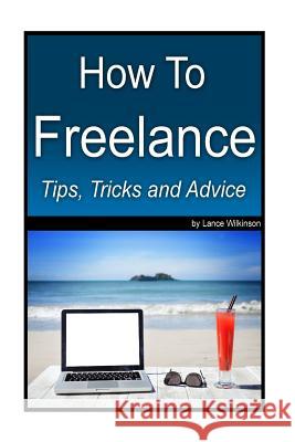 How To Freelance, Tips, Tricks and Advice: A guide to successful freelancing Wilkinson, Lance 9781532801655 Createspace Independent Publishing Platform