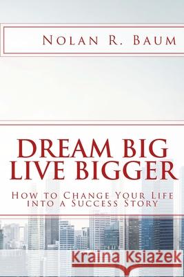 Dream Big Live Bigger: How to Change Your Life into a Success Story Baum, Nolan R. 9781532808234 Createspace Independent Publishing Platform