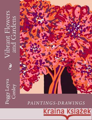 Vibrant Flowers and Gardens: Paintings-Drawings Peggy Leyva Conley 9781532812750 Createspace Independent Publishing Platform