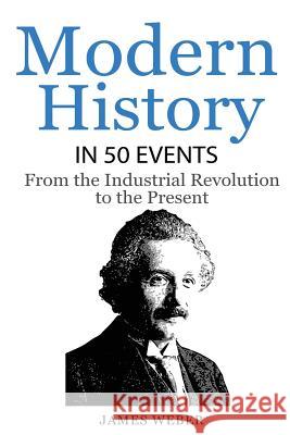 History: Modern History in 50 Events: From the Industrial Revolution to the Present (World History, History Books, People Histo James Weber 9781532815294 Createspace Independent Publishing Platform