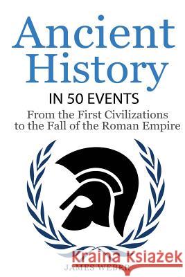 History: Ancient History in 50 Events: From Ancient Civilizations to the Fall of the Roman Empire (History Books, History of th James Weber 9781532815980 Createspace Independent Publishing Platform