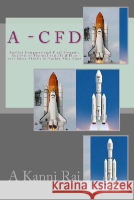 A - C F D: Applied Computational Fluid Dynamic Analysis of Thermal and Fluid Flow Over Space Shuttle or Rocket Nose Cone A. Kann 9781532817939 Createspace Independent Publishing Platform