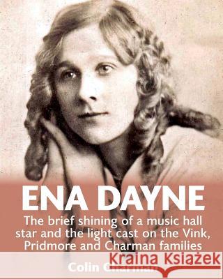 Ena Dayne The brief shining of a music hall star.: The light cast on the Vink, Pridmore and Charman families Charman, Colin 9781532817977