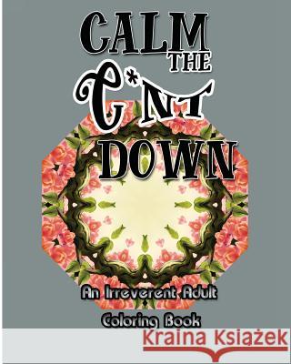 Calm the C*nt Down: An Irreverent Adult Coloring Book S. B. Nozaz 9781532819506 Createspace Independent Publishing Platform